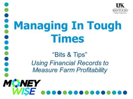 Managing In Tough Times “Bits & Tips” Using Financial Records to Measure Farm Profitability.