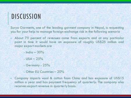 DISCUSSION Surya Garments, one of the leading garment company in Nepal, is requesting you for your help to manage foreign exchange risk in the following.