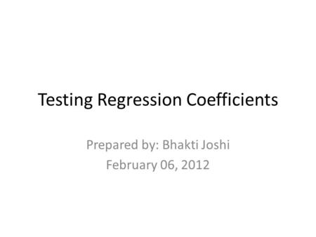 Testing Regression Coefficients Prepared by: Bhakti Joshi February 06, 2012.