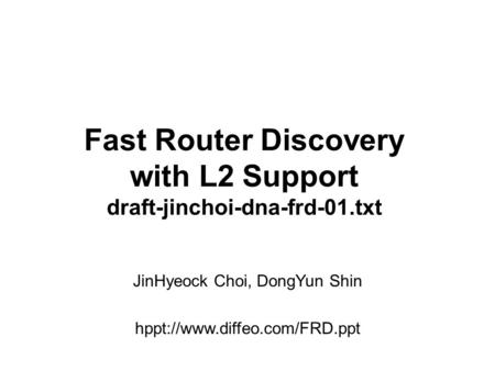 JinHyeock Choi, DongYun Shin hppt://www.diffeo.com/FRD.ppt Fast Router Discovery with L2 Support draft-jinchoi-dna-frd-01.txt.