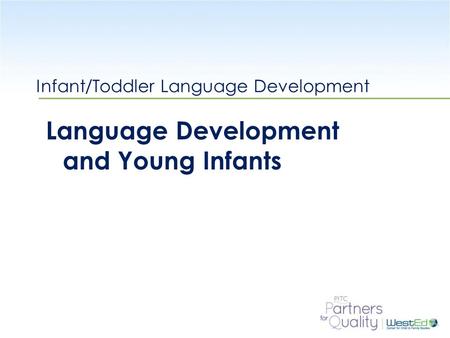 WestEd.org Infant/Toddler Language Development Language Development and Young Infants.