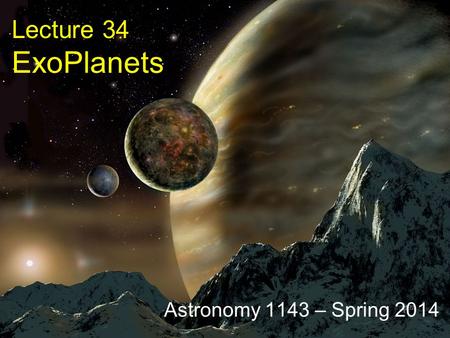 Lecture 34 ExoPlanets Astronomy 1143 – Spring 2014.