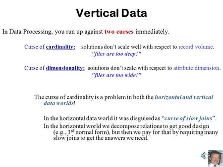 Vertical Data In Data Processing, you run up against two curses immediately. Curse of cardinality: solutions don’t scale well with respect to record volume.