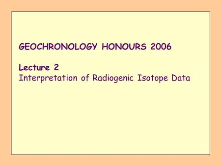 GEOCHRONOLOGY HONOURS 2006 Lecture 2 Interpretation of Radiogenic Isotope Data.