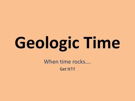 Geologic Time When time rocks…. Get It?!!. Geologic Time Geologic Time: Is the study and interpretation of Earth’s past. By looking at a cross-section.