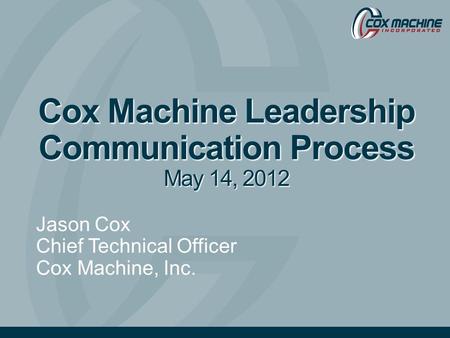 Cox Machine Leadership Communication Process May 14, 2012 Jason Cox Chief Technical Officer Cox Machine, Inc.