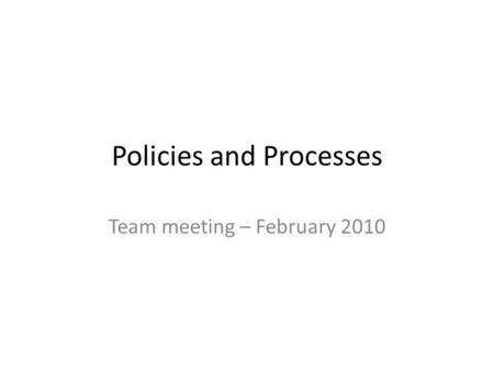 Policies and Processes Team meeting – February 2010.