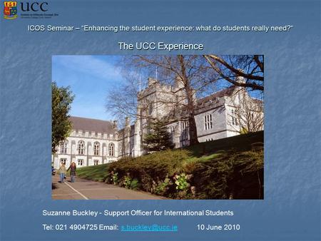 ICOS Seminar – “Enhancing the student experience: what do students really need?“ The UCC Experience Suzanne Buckley - Support Officer for International.