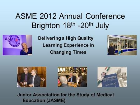 ASME 2012 Annual Conference Brighton 18 th -20 th July Delivering a High Quality Learning Experience in Changing Times Junior Association for the Study.