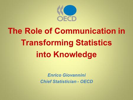 The Role of Communication in Transforming Statistics into Knowledge Enrico Giovannini Chief Statistician - OECD.