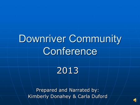 Downriver Community Conference 2013 Prepared and Narrated by: Kimberly Donahey & Carla Duford.