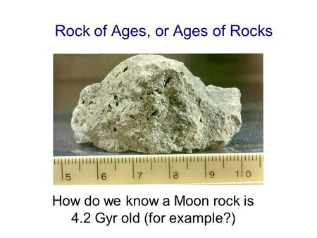 Rock of Ages, or Ages of Rocks How do we know a Moon rock is 4.2 Gyr old (for example?)