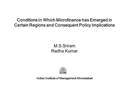 Conditions in Which Microfinance has Emerged in Certain Regions and Consequent Policy Implications M.S.Sriram Radha Kumar Indian Institute of Management.