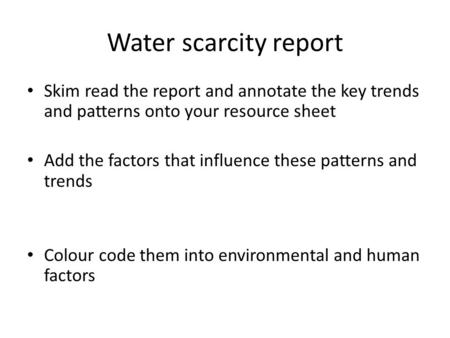 Water scarcity report Skim read the report and annotate the key trends and patterns onto your resource sheet Add the factors that influence these patterns.