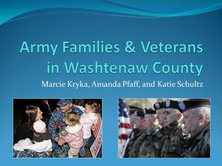 Marcie Kryka, Amanda Pfaff, and Katie Schultz. Introduction Military Families in Washtenaw County Demographics/stats Interviews VA Observation.