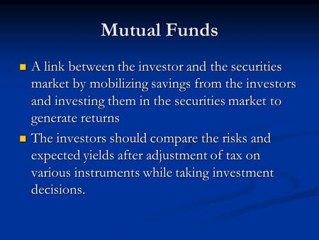 Mutual Funds A link between the investor and the securities market by mobilizing savings from the investors and investing them in the securities market.