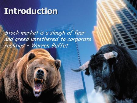 Introduction Stock market is a slough of fear and greed untethered to corporate realities – Warren Buffet.