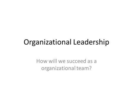 Organizational Leadership How will we succeed as a organizational team?