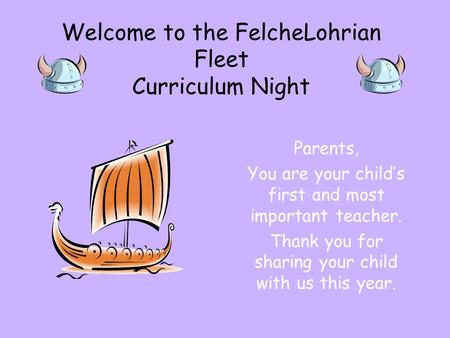 Welcome to the FelcheLohrian Fleet Curriculum Night Parents, You are your child’s first and most important teacher. Thank you for sharing your child with.