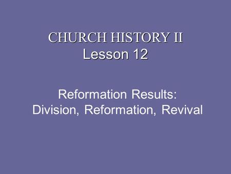 Reformation Results: Division, Reformation, Revival CHURCH HISTORY II Lesson 12.