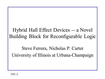 NSC-2 Hybrid Hall Effect Devices -- a Novel Building Block for Reconfigurable Logic Steve Ferrera, Nicholas P. Carter University of Illinois at Urbana-Champaign.