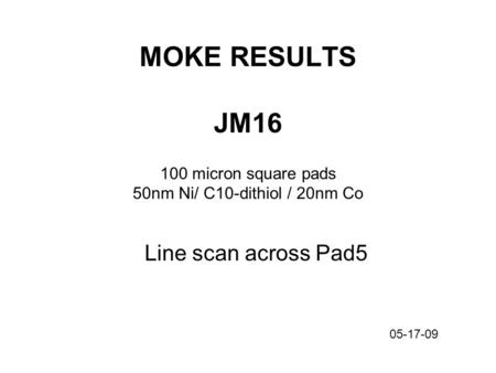 MOKE RESULTS JM16 100 micron square pads 50nm Ni/ C10-dithiol / 20nm Co Line scan across Pad5 05-17-09.