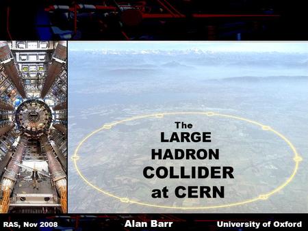 LARGE HADRON COLLIDER at CERN RAS, Nov 2008 Alan Barr University of Oxford The.