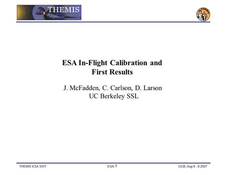 THEMIS ESA SWT ESA- 1 UCB, Aug 6 - 8 2007 ESA In-Flight Calibration and First Results J. McFadden, C. Carlson, D. Larson UC Berkeley SSL.