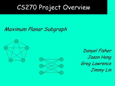 CS270 Project Overview Maximum Planar Subgraph Danyel Fisher Jason Hong Greg Lawrence Jimmy Lin.