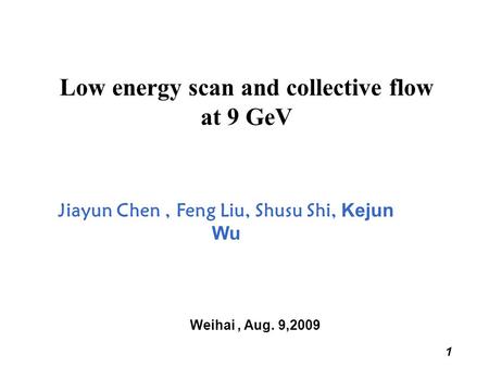 1 Low energy scan and collective flow at 9 GeV Jiayun Chen, Feng Liu, Shusu Shi, Kejun Wu Weihai, Aug. 9,2009.