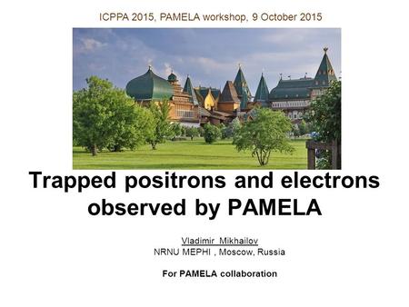 Trapped positrons and electrons observed by PAMELA Vladimir Mikhailov NRNU MEPHI, Moscow, Russia For PAMELA collaboration ICPPA 2015, PAMELA workshop,