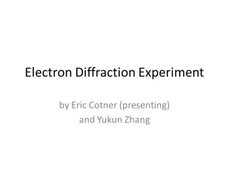 Electron Diffraction Experiment by Eric Cotner (presenting) and Yukun Zhang.