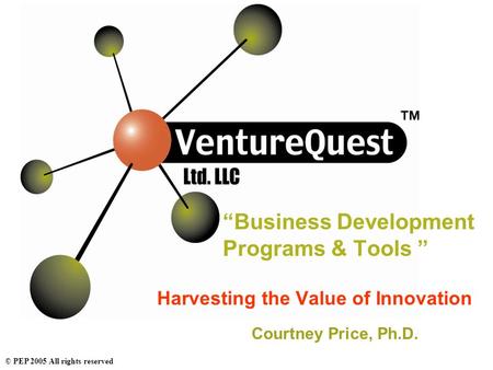 © PEP 2005 All rights reserved “Business Development Programs & Tools ” Harvesting the Value of Innovation Courtney Price, Ph.D.