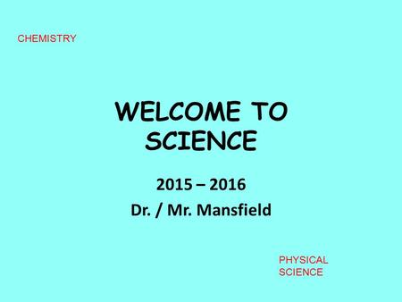 WELCOME TO SCIENCE 2015 – 2016 Dr. / Mr. Mansfield CHEMISTRY PHYSICAL SCIENCE.