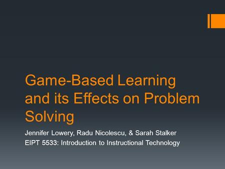 Game-Based Learning and its Effects on Problem Solving Jennifer Lowery, Radu Nicolescu, & Sarah Stalker EIPT 5533: Introduction to Instructional Technology.