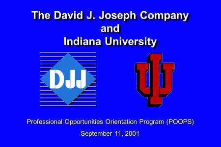 The David J. Joseph Company and Indiana University Professional Opportunities Orientation Program (POOPS) September 11, 2001 Professional Opportunities.