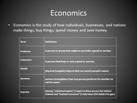 Economics Economics is the study of how individuals, businesses, and nations make things, buy things, spend money and save money. TermDefinition Producer.