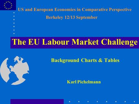 US and European Economies in Comparative Perspective Berkeley 12/13 September The EU Labour Market Challenge Background Charts & Tables Karl Pichelmann.