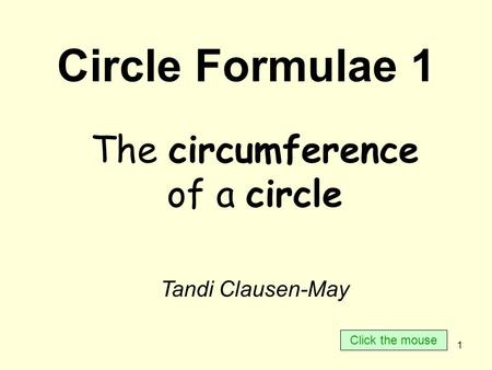 1 Circle Formulae 1 The circumference of a circle Tandi Clausen-May Click the mouse.