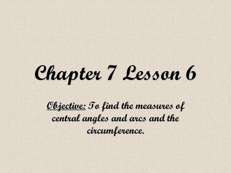 Chapter 7 Lesson 6 Objective: To find the measures of central angles and arcs and the circumference.