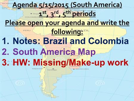 1.Notes: Brazil and Colombia 2.South America Map 3.HW: Missing/Make-up work.