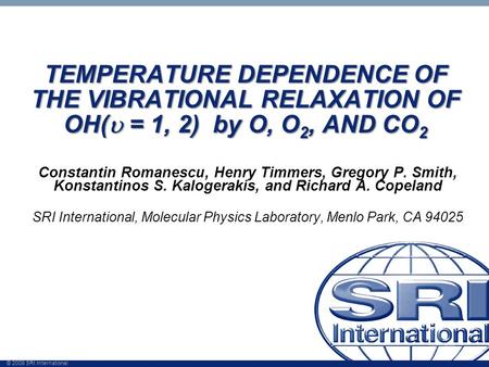 © 2009 SRI International TEMPERATURE DEPENDENCE OF THE VIBRATIONAL RELAXATION OF OH(  = 1, 2) by O, O 2, AND CO 2 Constantin Romanescu, Henry Timmers,