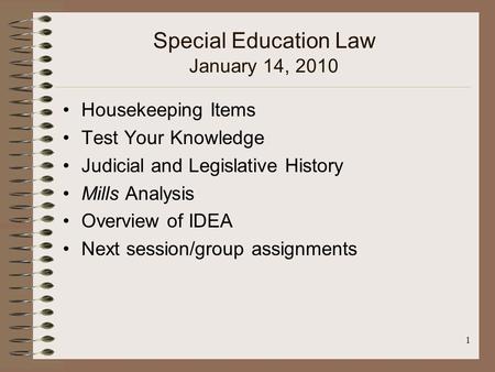 1 Special Education Law January 14, 2010 Housekeeping Items Test Your Knowledge Judicial and Legislative History Mills Analysis Overview of IDEA Next session/group.