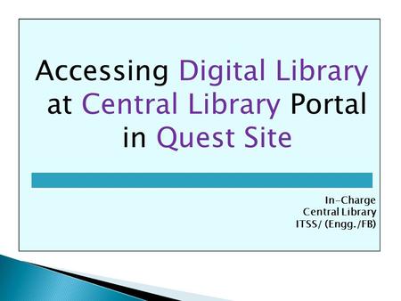 Accessing Digital Library at Central Library Portal in Quest Site In-Charge Central Library ITSS/ (Engg./FB)