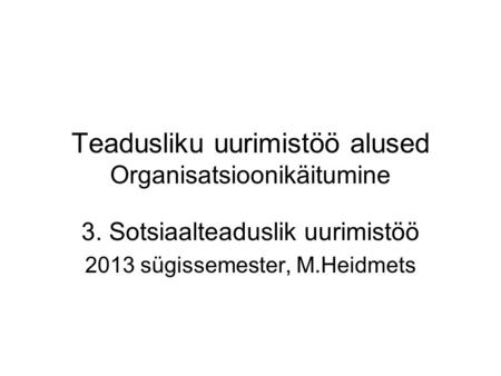 Teadusliku uurimistöö alused Organisatsioonikäitumine 3. Sotsiaalteaduslik uurimistöö 2013 sügissemester, M.Heidmets.