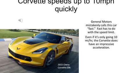 Corvette speeds up to 10mph quickly General Motors mistakenly calls this car “fast.” Fast has to do with the speed limit. Even if it’s only going 10 mi/hr,