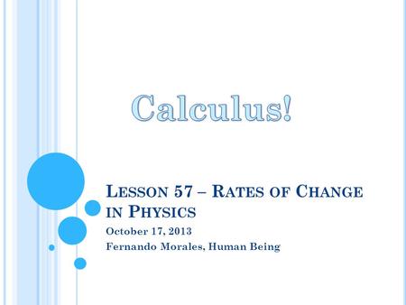 L ESSON 57 – R ATES OF C HANGE IN P HYSICS October 17, 2013 Fernando Morales, Human Being.