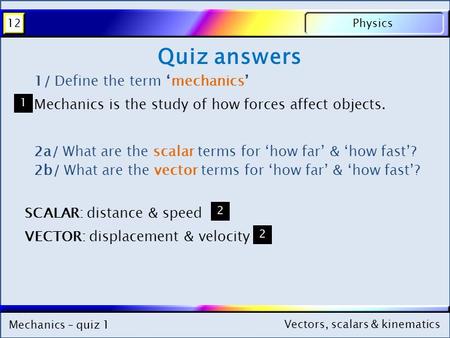 Mechanics – quiz 1 Physics12 Vectors, scalars & kinematics Mechanics – quiz 1 Physics12 Vectors, scalars & kinematics Quiz answers 1/ Define the term ‘mechanics’