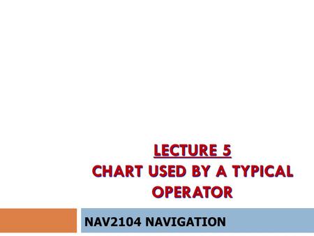 LECTURE 5 CHART USED BY A TYPICAL OPERATOR NAV2104 NAVIGATION.