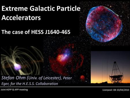 Liverpool: 08-10/04/2013 Extreme Galactic Particle Accelerators The case of HESS J1640-465 Stefan Ohm ( Univ. of Leicester), Peter Eger, for the H.E.S.S.